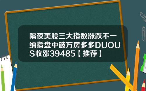 隔夜美股三大指数涨跌不一纳指盘中破万房多多DUOUS收涨39485【推荐】