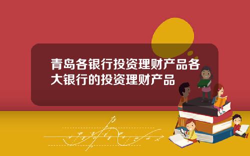 青岛各银行投资理财产品各大银行的投资理财产品