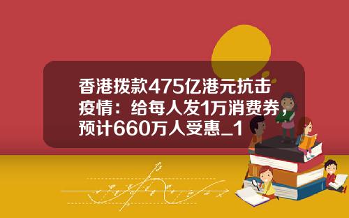 香港拨款475亿港元抗击疫情：给每人发1万消费券，预计660万人受惠_1