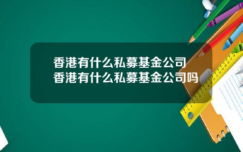 香港有什么私募基金公司 香港有什么私募基金公司吗
