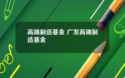 高端制造基金 广发高端制造基金