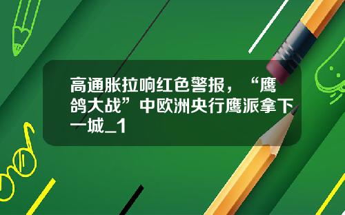 高通胀拉响红色警报，“鹰鸽大战”中欧洲央行鹰派拿下一城_1