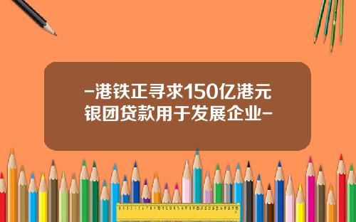-港铁正寻求150亿港元银团贷款用于发展企业-