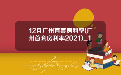 12月广州首套房利率(广州首套房利率2021)_1