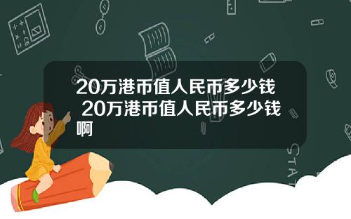 20万港币值人民币多少钱 20万港币值人民币多少钱啊