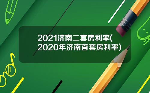 2021济南二套房利率(2020年济南首套房利率)