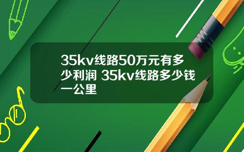 35kv线路50万元有多少利润 35kv线路多少钱一公里