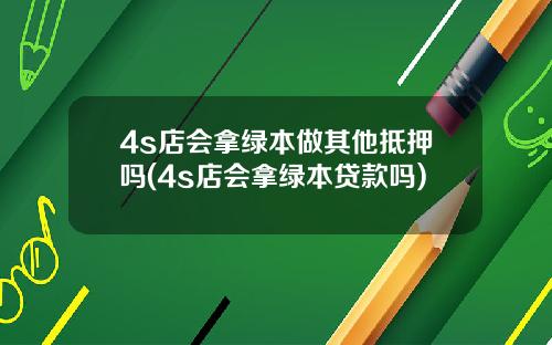 4s店会拿绿本做其他抵押吗(4s店会拿绿本贷款吗)