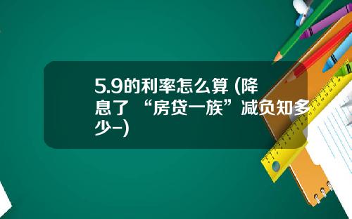 5.9的利率怎么算 (降息了 “房贷一族”减负知多少-)