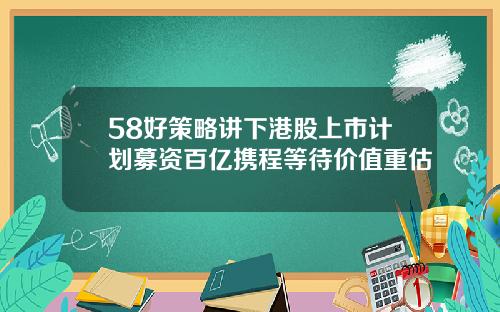 58好策略讲下港股上市计划募资百亿携程等待价值重估