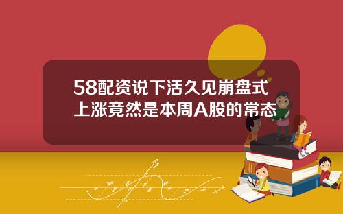 58配资说下活久见崩盘式上涨竟然是本周A股的常态