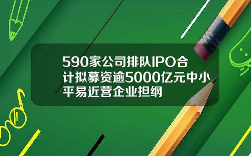 590家公司排队IPO合计拟募资逾5000亿元中小平易近营企业担纲