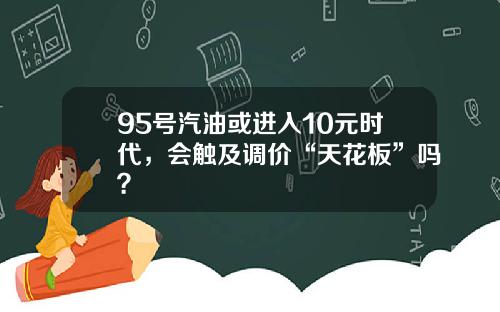 95号汽油或进入10元时代，会触及调价“天花板”吗？