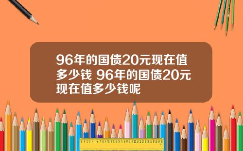 96年的国债20元现在值多少钱 96年的国债20元现在值多少钱呢