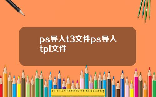 ps导入t3文件ps导入tpl文件
