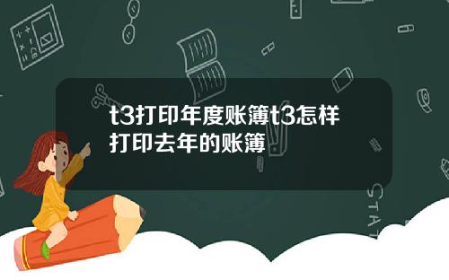 t3打印年度账簿t3怎样打印去年的账簿