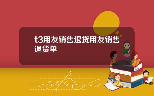 t3用友销售退货用友销售退货单
