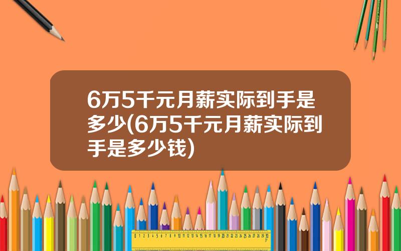 6万5千元月薪实际到手是多少(6万5千元月薪实际到手是多少钱)
