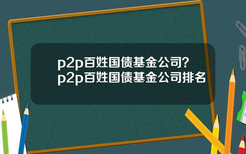 p2p百姓国债基金公司？p2p百姓国债基金公司排名