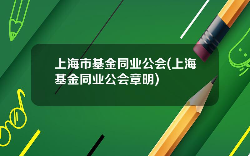 上海市基金同业公会(上海基金同业公会章明)