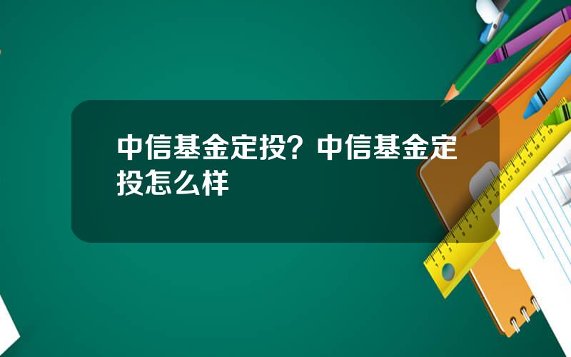 中信基金定投？中信基金定投怎么样
