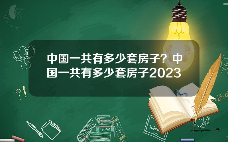 中国一共有多少套房子？中国一共有多少套房子2023