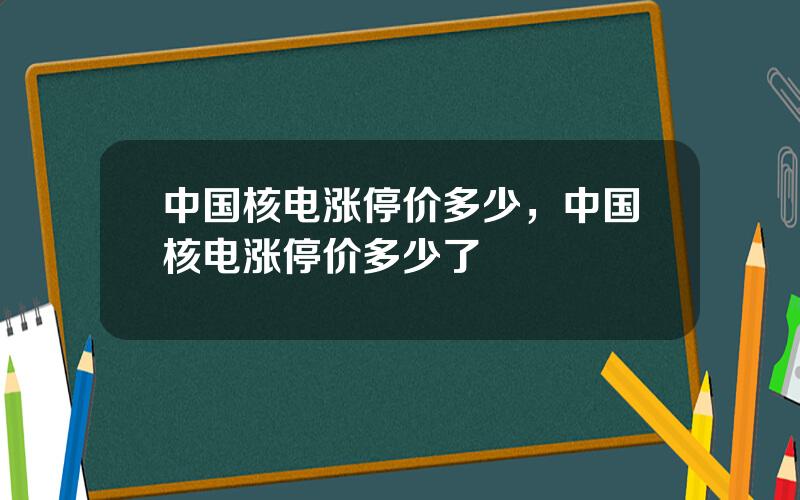 中国核电涨停价多少，中国核电涨停价多少了