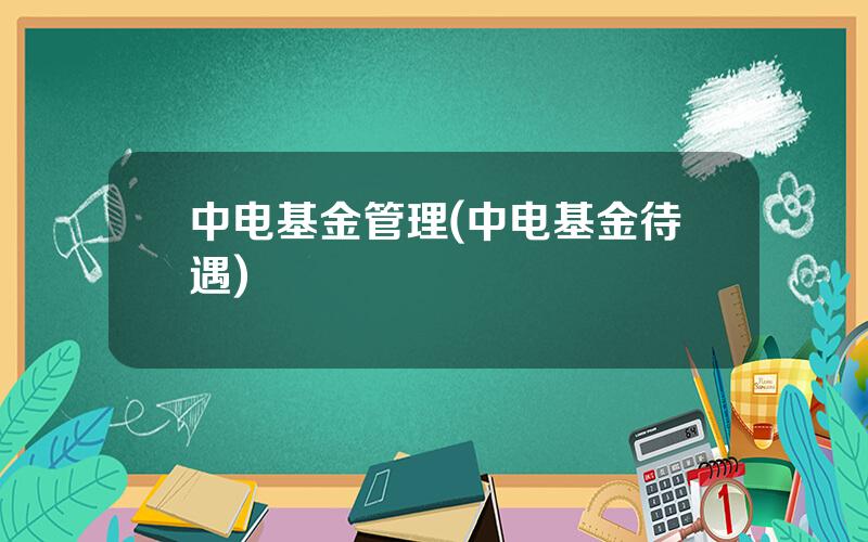 中电基金管理(中电基金待遇)