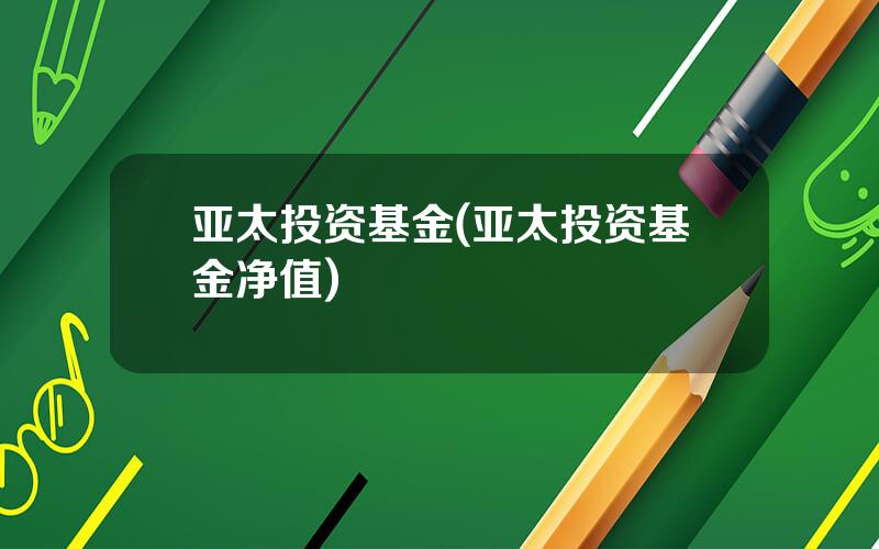 亚太投资基金(亚太投资基金净值)