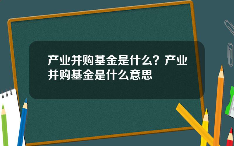 产业并购基金是什么？产业并购基金是什么意思