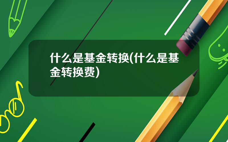 什么是基金转换(什么是基金转换费)