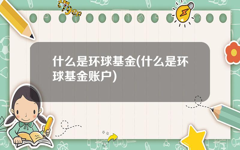 什么是环球基金(什么是环球基金账户)