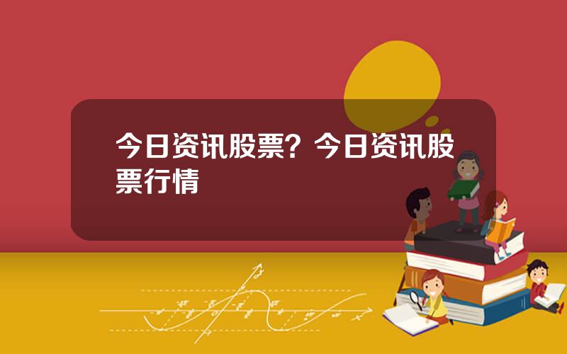 今日资讯股票？今日资讯股票行情