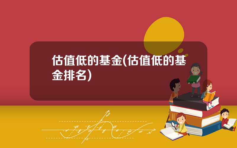 估值低的基金(估值低的基金排名)