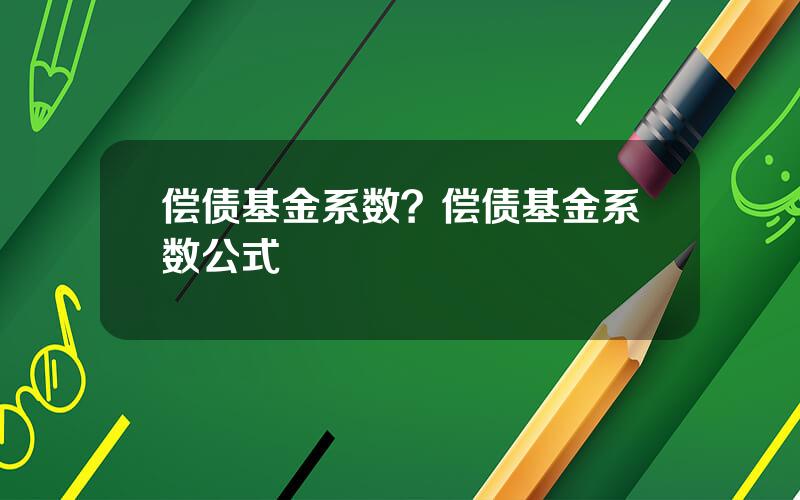 偿债基金系数？偿债基金系数公式