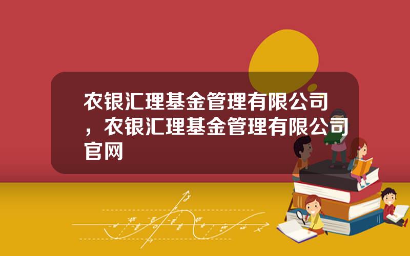 农银汇理基金管理有限公司，农银汇理基金管理有限公司官网