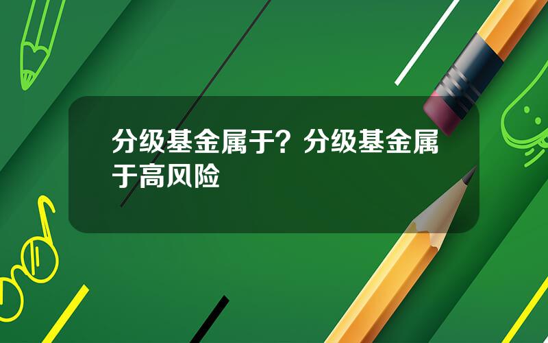 分级基金属于？分级基金属于高风险