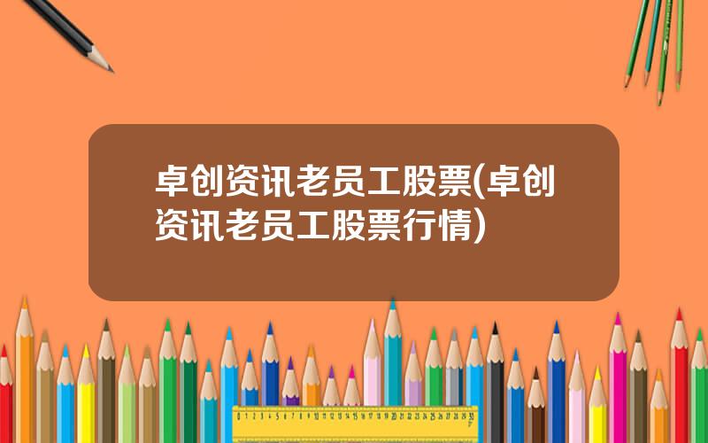 卓创资讯老员工股票(卓创资讯老员工股票行情)