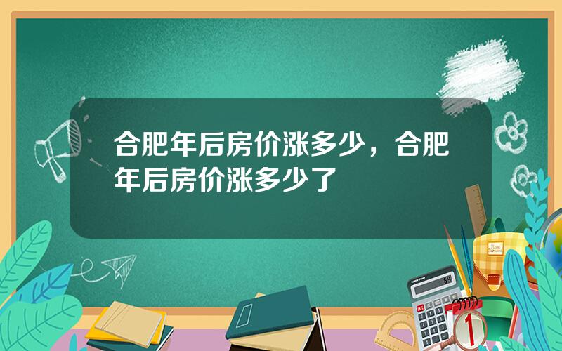 合肥年后房价涨多少，合肥年后房价涨多少了