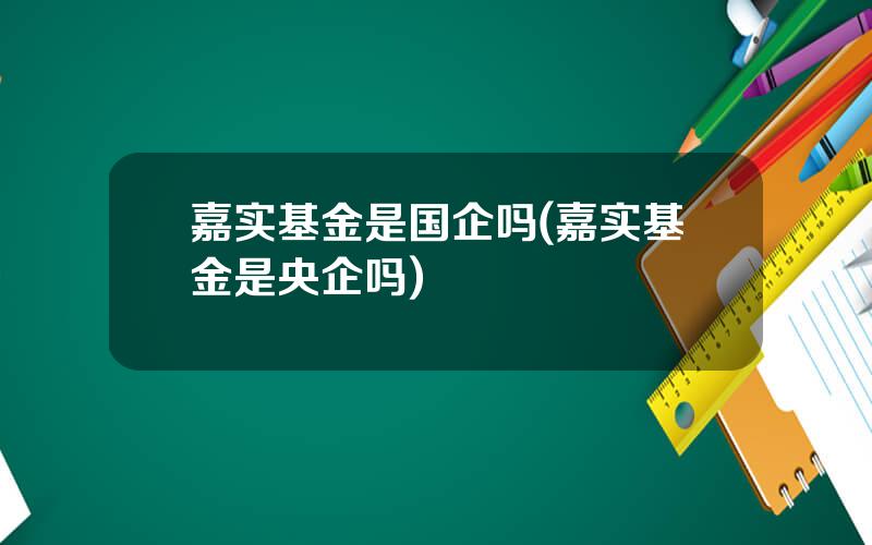 嘉实基金是国企吗(嘉实基金是央企吗)