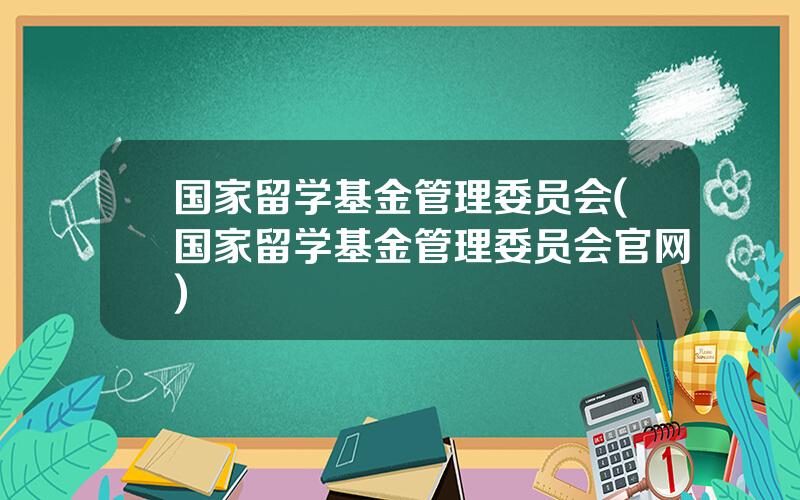 国家留学基金管理委员会(国家留学基金管理委员会官网)