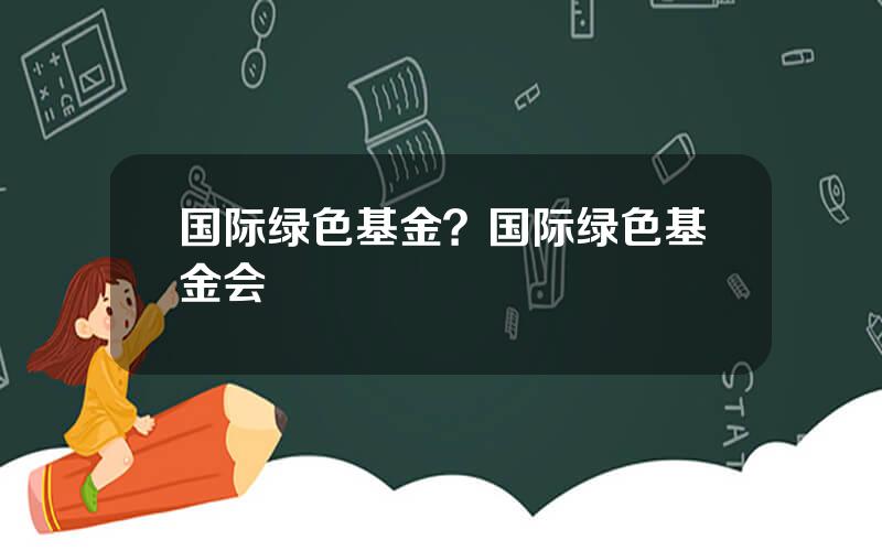 国际绿色基金？国际绿色基金会