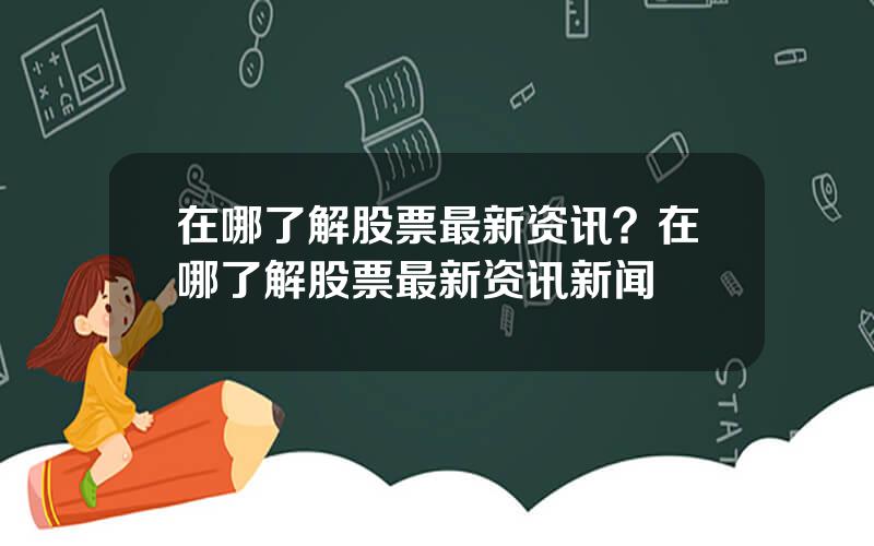 在哪了解股票最新资讯？在哪了解股票最新资讯新闻