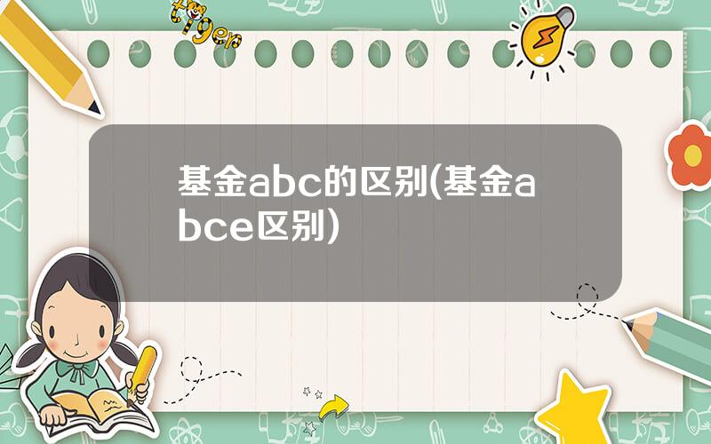 基金abc的区别(基金abce区别)