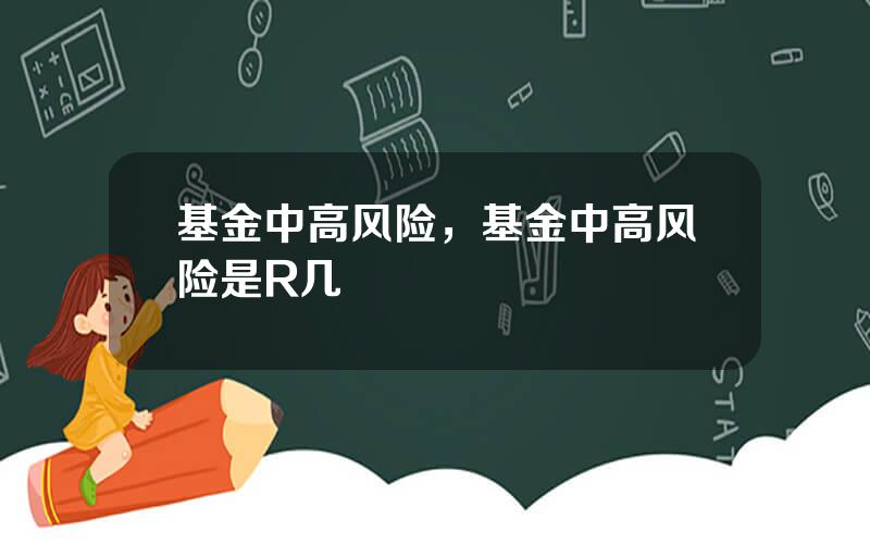 基金中高风险，基金中高风险是R几