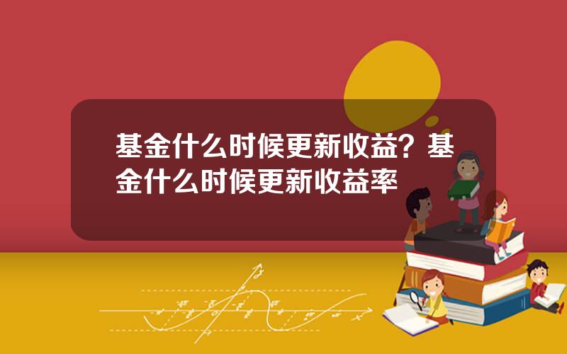 基金什么时候更新收益？基金什么时候更新收益率