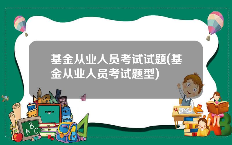 基金从业人员考试试题(基金从业人员考试题型)