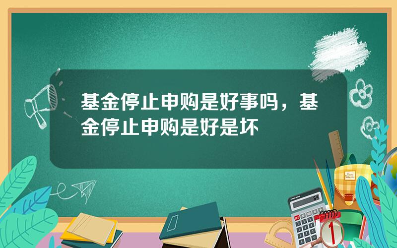 基金停止申购是好事吗，基金停止申购是好是坏