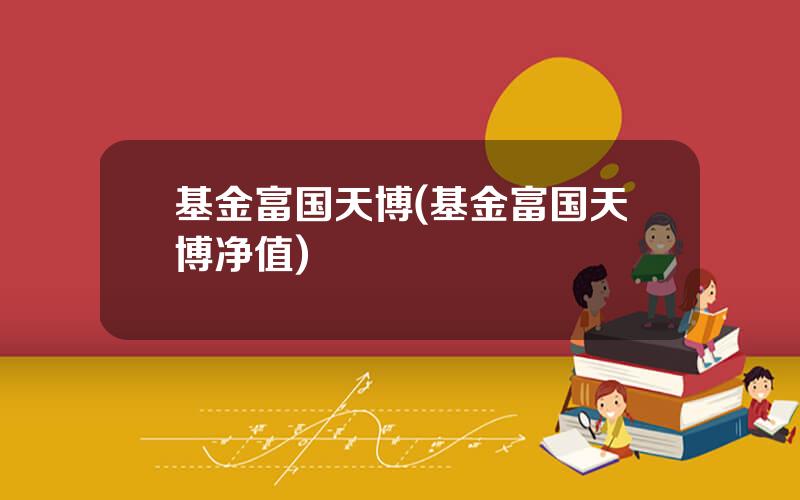 基金富国天博(基金富国天博净值)