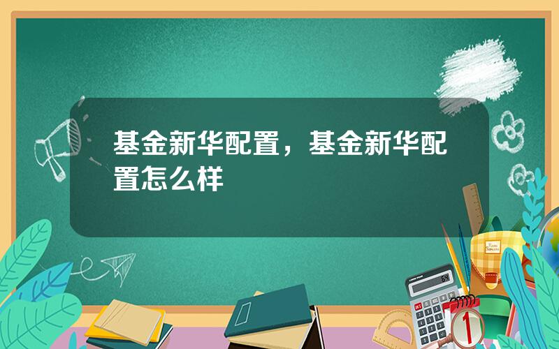 基金新华配置，基金新华配置怎么样